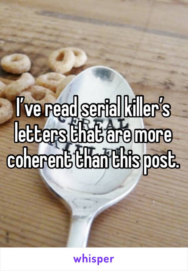 I’ve read serial killer’s letters that are more coherent than this post.