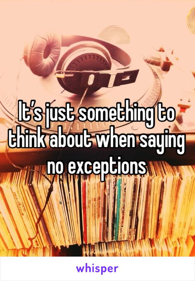 It’s just something to think about when saying no exceptions 