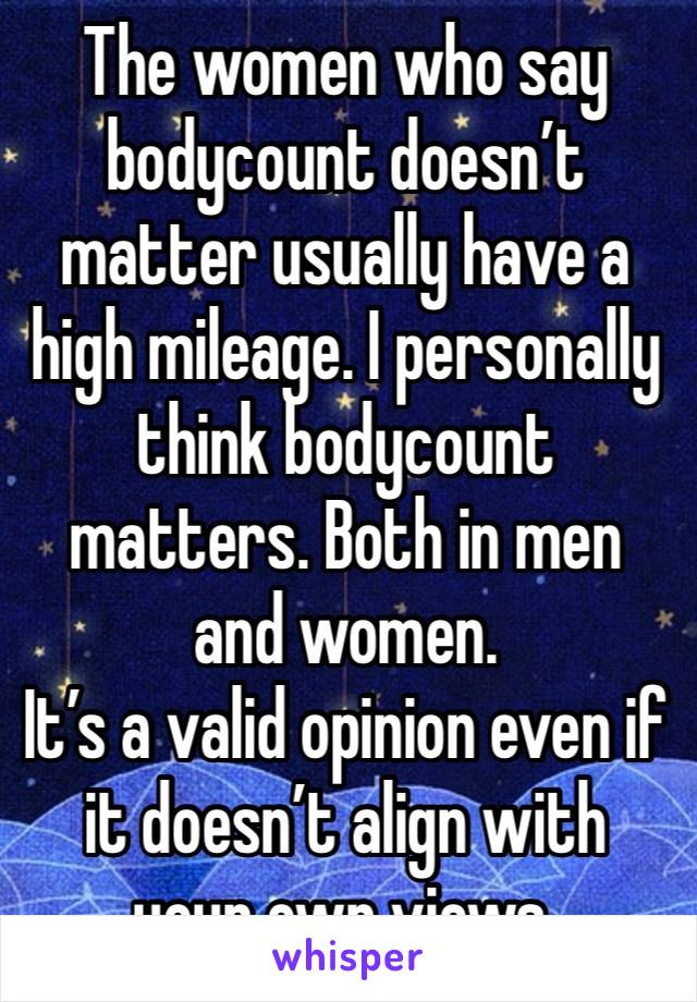 The women who say bodycount doesn’t matter usually have a high mileage. I personally think bodycount matters. Both in men and women.
It’s a valid opinion even if it doesn’t align with your own views.