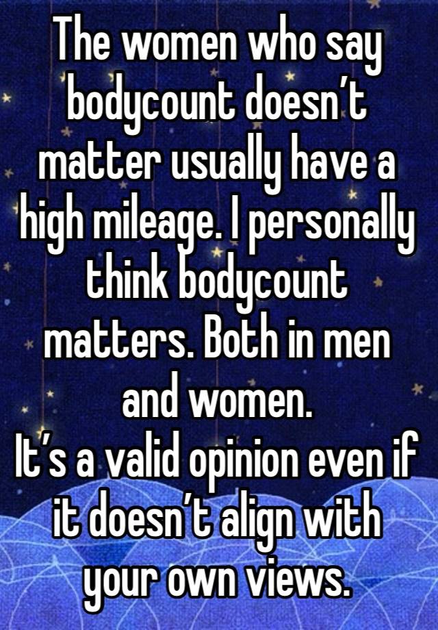 The women who say bodycount doesn’t matter usually have a high mileage. I personally think bodycount matters. Both in men and women.
It’s a valid opinion even if it doesn’t align with your own views.