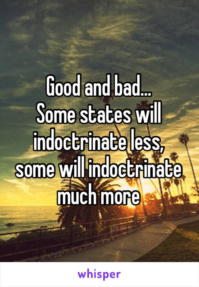 Good and bad…
Some states will indoctrinate less, 
some will indoctrinate much more