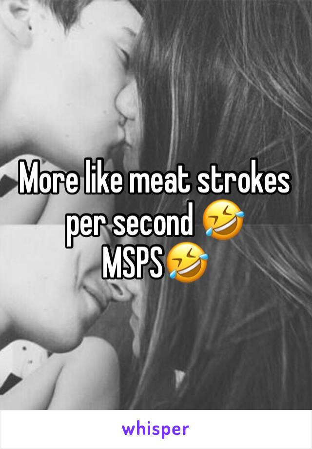 More like meat strokes per second 🤣
MSPS🤣