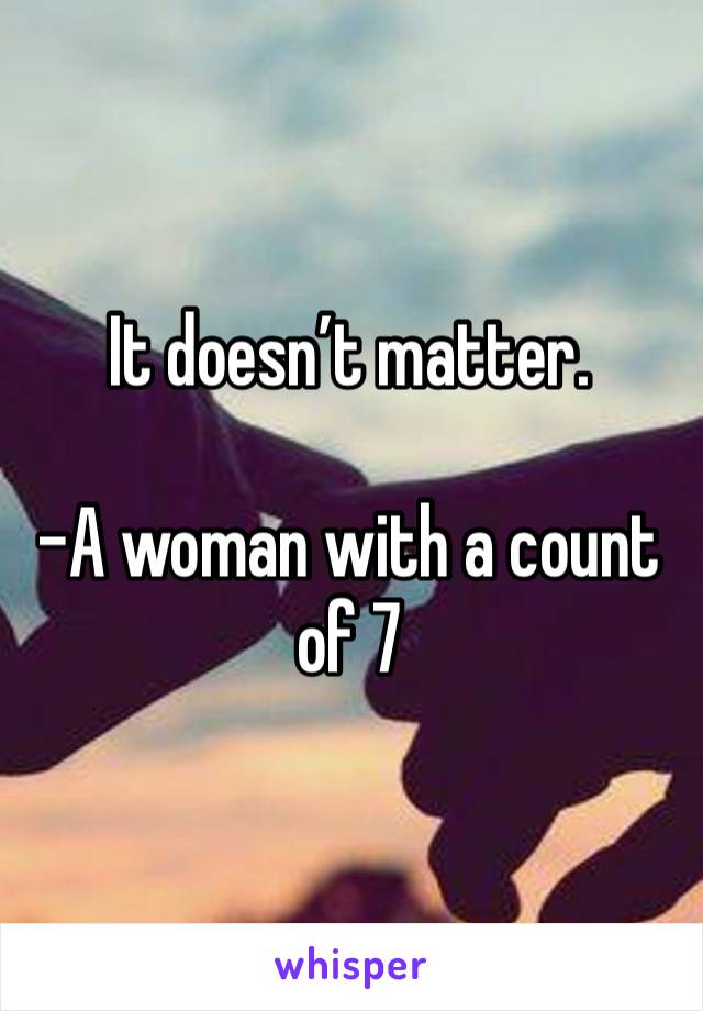 It doesn’t matter. 

-A woman with a count of 7