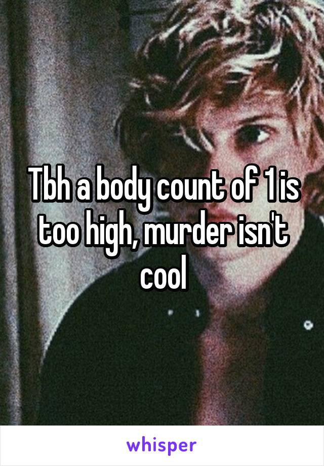 Tbh a body count of 1 is too high, murder isn't cool