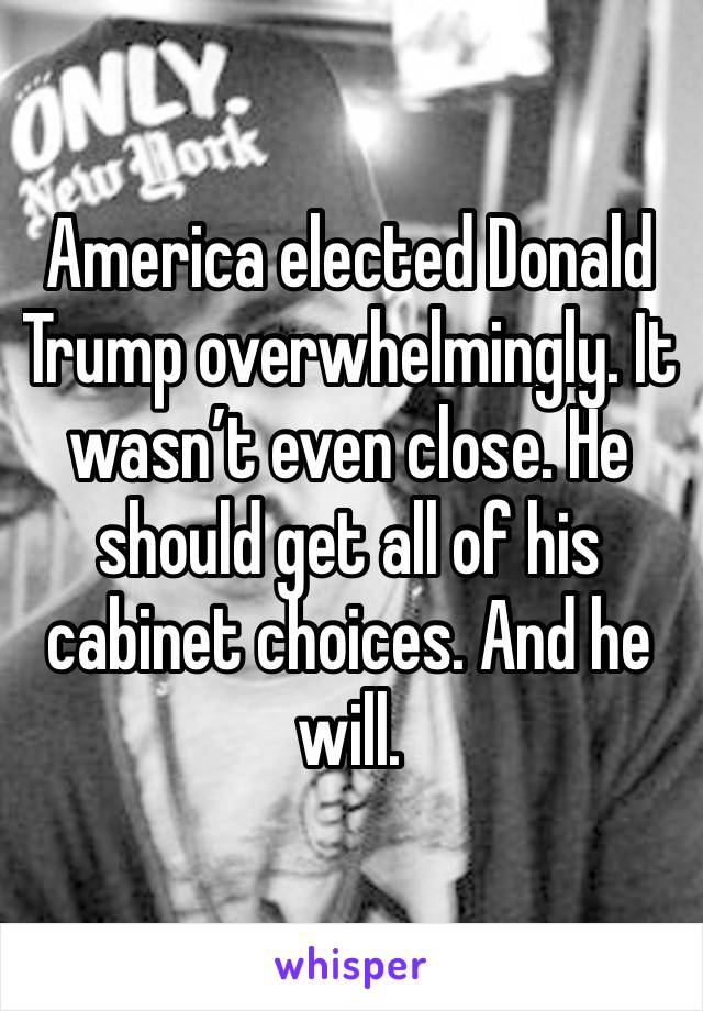 America elected Donald Trump overwhelmingly. It wasn’t even close. He should get all of his cabinet choices. And he will.