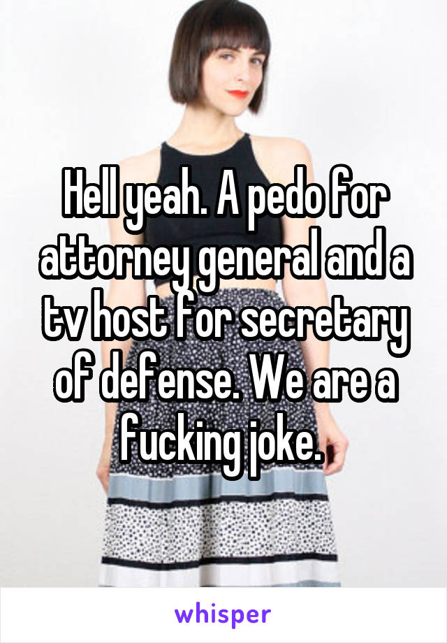 Hell yeah. A pedo for attorney general and a tv host for secretary of defense. We are a fucking joke. 