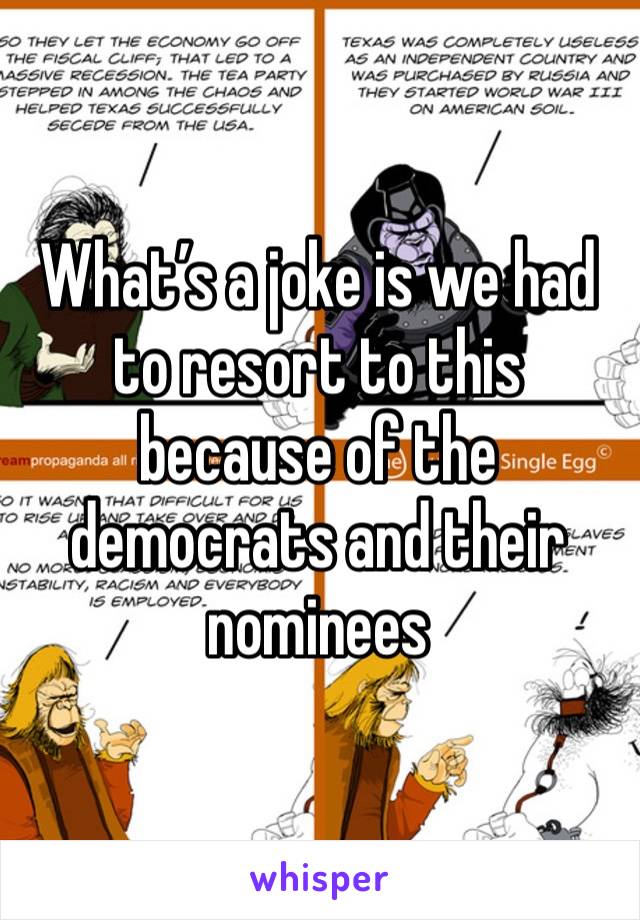 What’s a joke is we had to resort to this because of the democrats and their nominees 