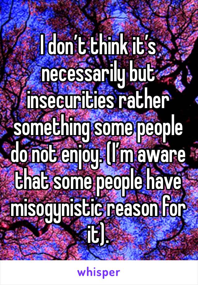 I don’t think it’s necessarily but insecurities rather something some people do not enjoy. (I’m aware that some people have misogynistic reason for it).