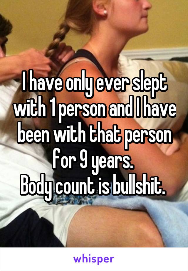 I have only ever slept with 1 person and I have been with that person for 9 years. 
Body count is bullshit. 