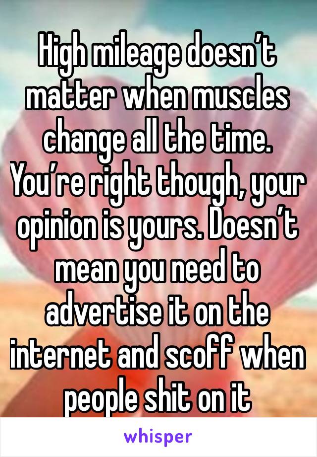 High mileage doesn’t matter when muscles change all the time. You’re right though, your opinion is yours. Doesn’t mean you need to advertise it on the internet and scoff when people shit on it