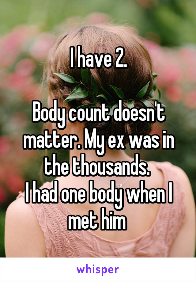 I have 2.

Body count doesn't matter. My ex was in the thousands. 
I had one body when I met him 