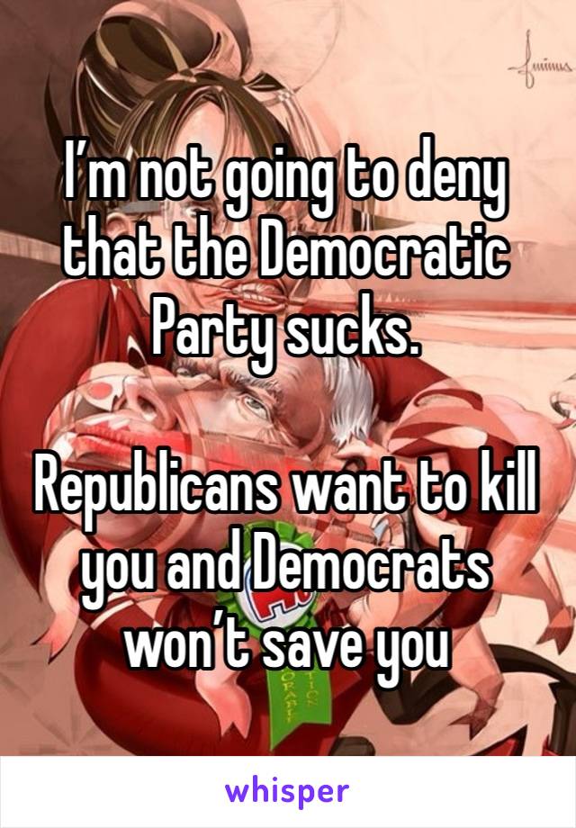 I’m not going to deny that the Democratic Party sucks. 

Republicans want to kill you and Democrats won’t save you 