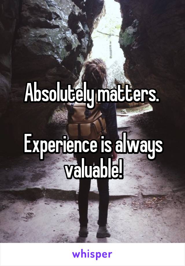 Absolutely matters. 

Experience is always valuable!