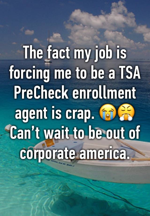 The fact my job is forcing me to be a TSA PreCheck enrollment agent is crap. 😭😤 Can’t wait to be out of corporate america. 