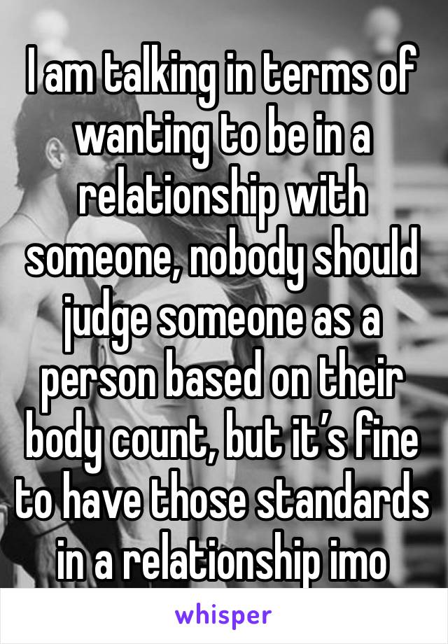 I am talking in terms of wanting to be in a relationship with someone, nobody should judge someone as a person based on their body count, but it’s fine to have those standards in a relationship imo 