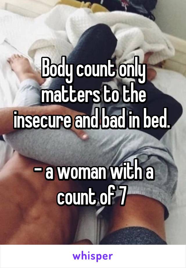 Body count only matters to the insecure and bad in bed. 

- a woman with a count of 7 