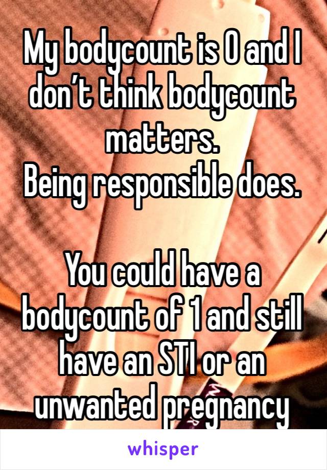 My bodycount is 0 and I don’t think bodycount matters. 
Being responsible does. 

You could have a bodycount of 1 and still have an STI or an unwanted pregnancy 