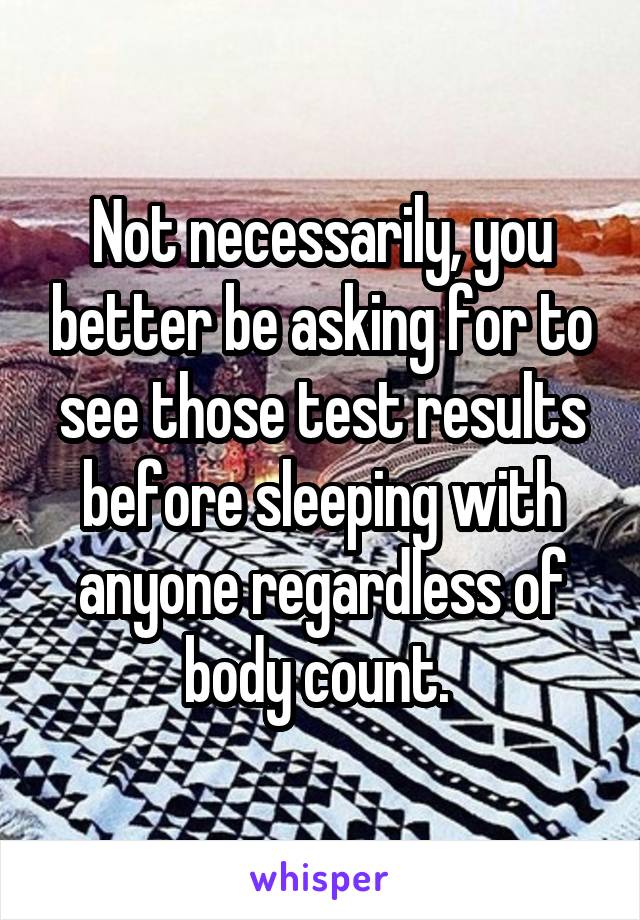 Not necessarily, you better be asking for to see those test results before sleeping with anyone regardless of body count. 