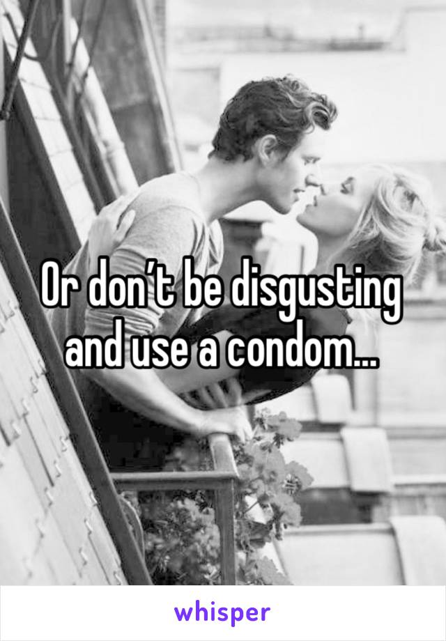 Or don’t be disgusting and use a condom…