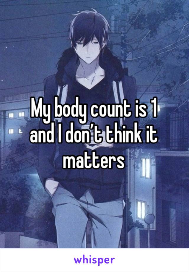 My body count is 1 
and I don’t think it matters