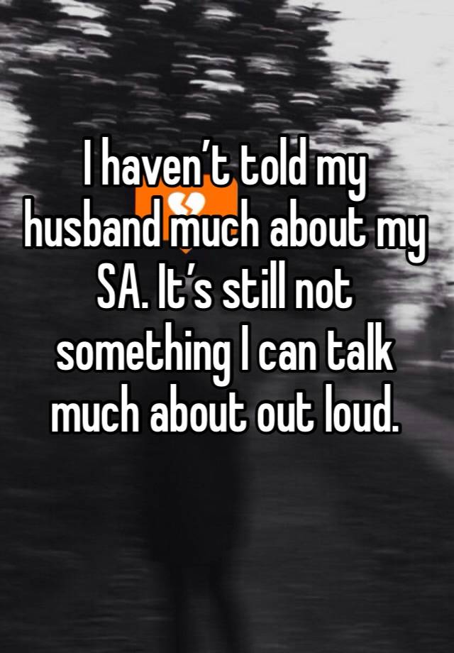 I haven’t told my husband much about my SA. It’s still not something I can talk much about out loud. 