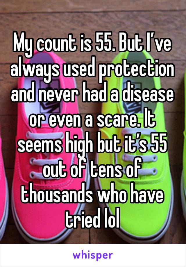 My count is 55. But I’ve always used protection and never had a disease or even a scare. It seems high but it’s 55 out of tens of thousands who have tried lol