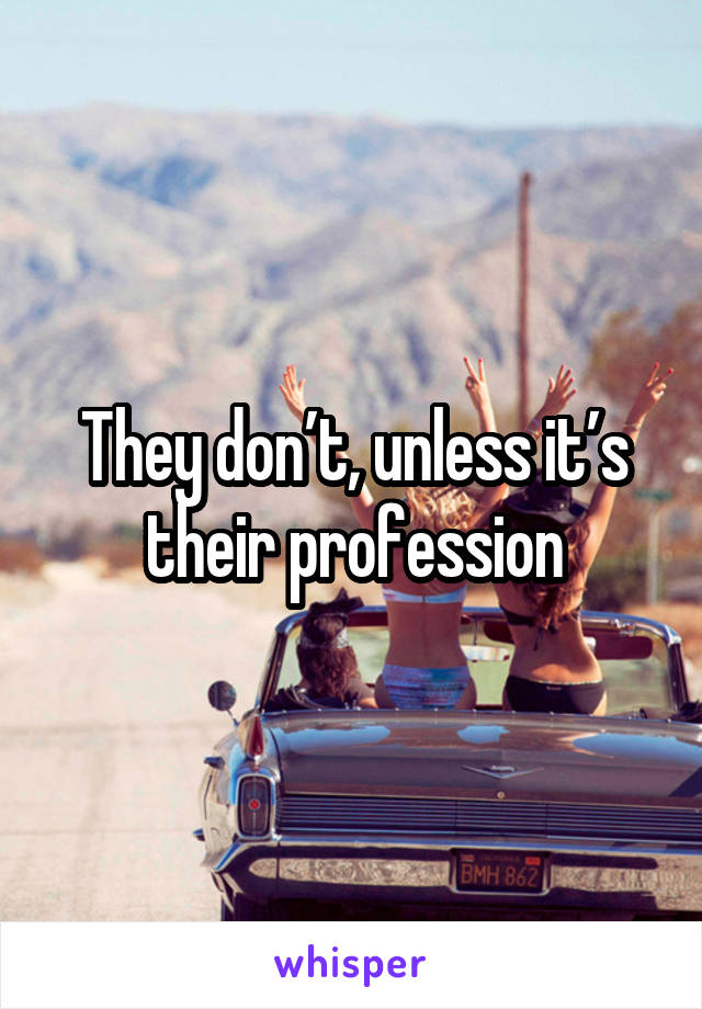 They don’t, unless it’s their profession