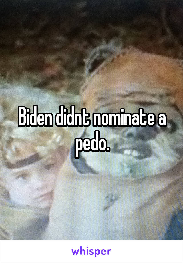 Biden didnt nominate a pedo.