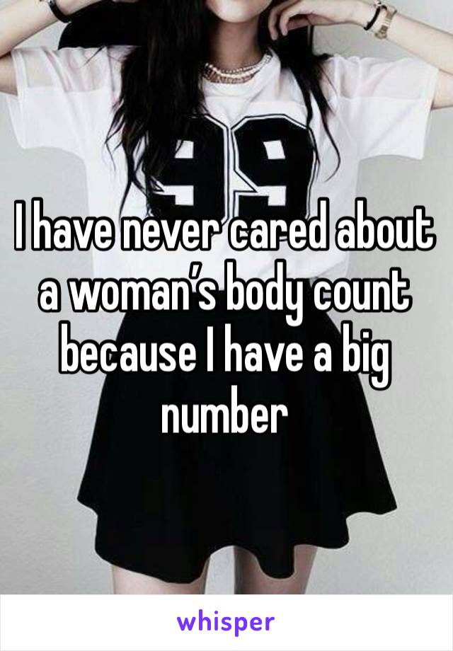 I have never cared about a woman’s body count because I have a big number 