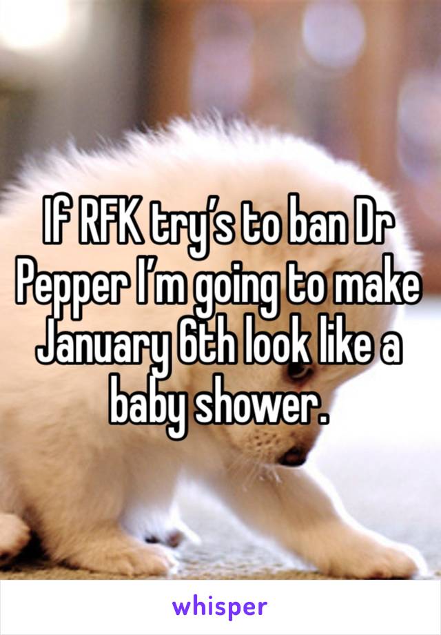 If RFK try’s to ban Dr Pepper I’m going to make January 6th look like a baby shower. 