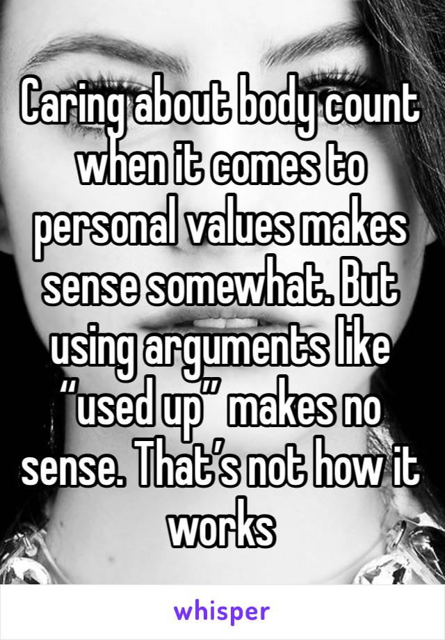 Caring about body count when it comes to personal values makes sense somewhat. But using arguments like “used up” makes no sense. That’s not how it works