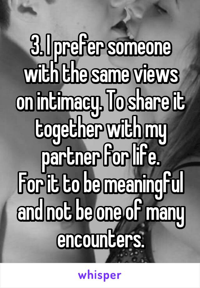 
3. I prefer someone with the same views on intimacy. To share it together with my partner for life.
For it to be meaningful and not be one of many encounters.