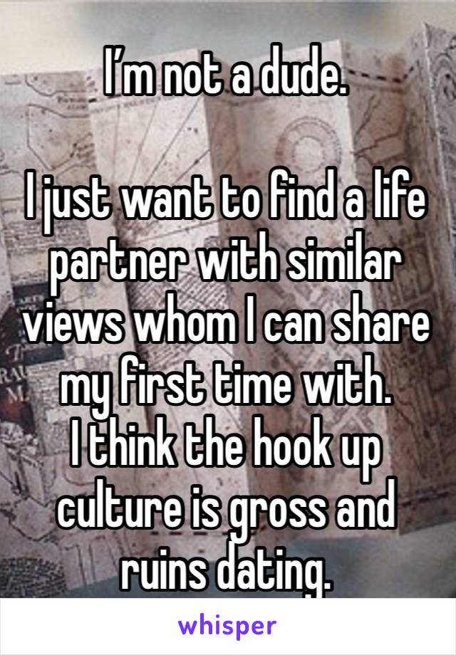 I’m not a dude.

I just want to find a life partner with similar views whom I can share my first time with.
I think the hook up culture is gross and ruins dating.