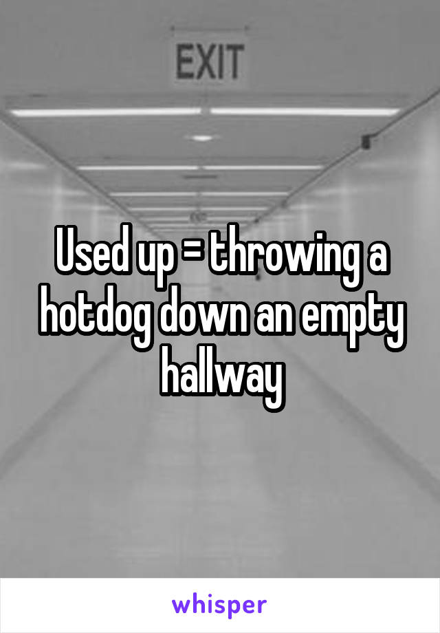 Used up = throwing a hotdog down an empty hallway