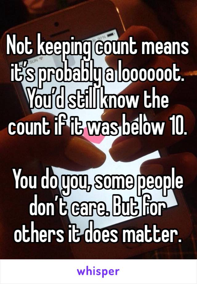 Not keeping count means it’s probably a loooooot.
You’d still know the count if it was below 10.

You do you, some people don’t care. But for others it does matter.