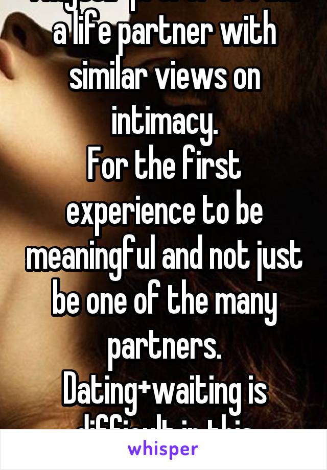 I myself prefer to find a life partner with similar views on intimacy.
For the first experience to be meaningful and not just be one of the many partners. Dating+waiting is difficult in this day&age.