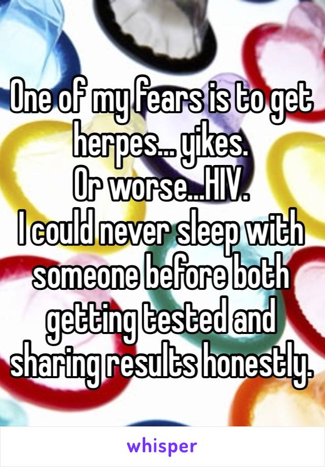 One of my fears is to get herpes… yikes.
Or worse…HIV.
I could never sleep with someone before both getting tested and sharing results honestly.