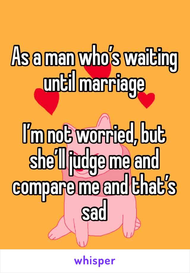 As a man who’s waiting until marriage

I’m not worried, but she’ll judge me and compare me and that’s sad 