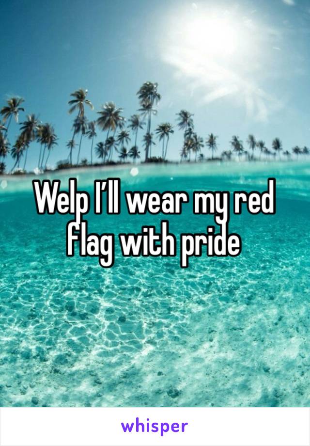 Welp I’ll wear my red flag with pride