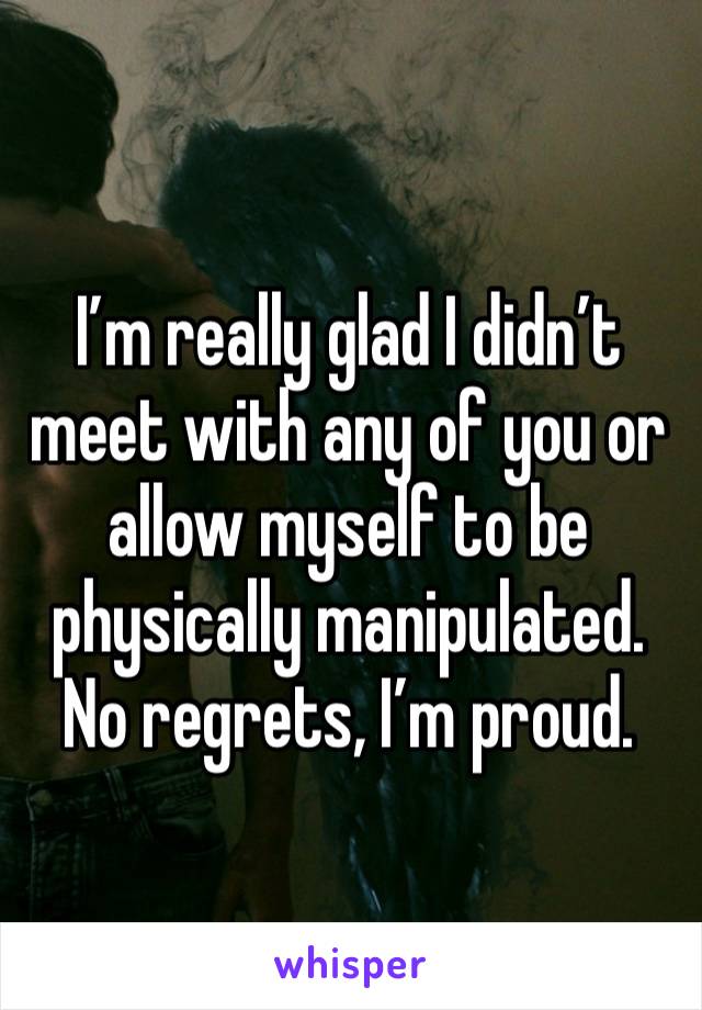 I’m really glad I didn’t meet with any of you or allow myself to be physically manipulated. No regrets, I’m proud.