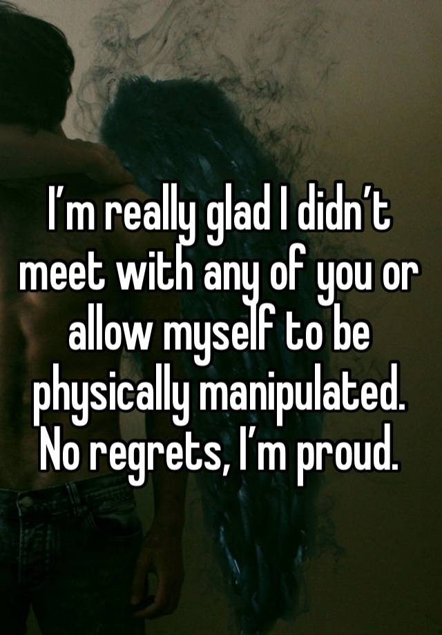 I’m really glad I didn’t meet with any of you or allow myself to be physically manipulated. No regrets, I’m proud.