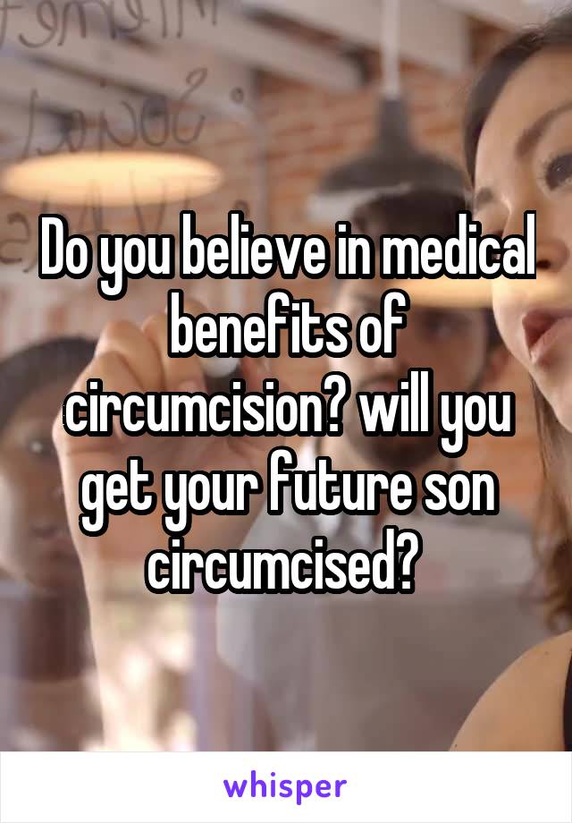 Do you believe in medical benefits of circumcision? will you get your future son circumcised? 