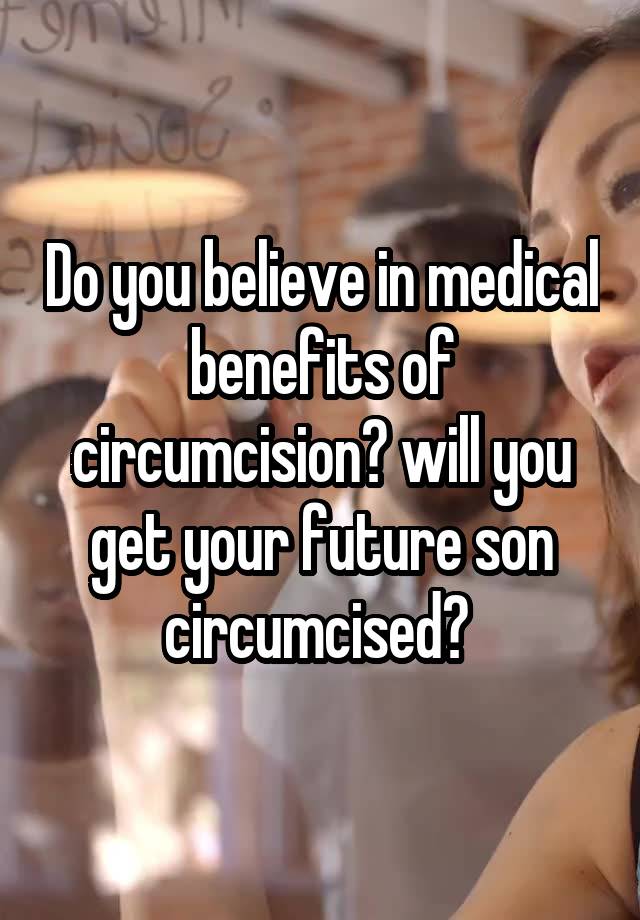 Do you believe in medical benefits of circumcision? will you get your future son circumcised? 