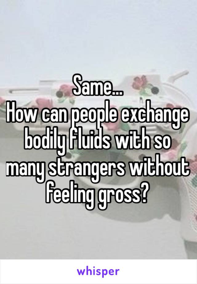 Same…
How can people exchange bodily fluids with so many strangers without feeling gross?