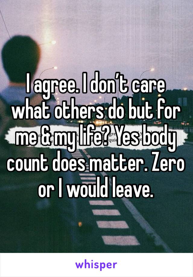 I agree. I don’t care what others do but for me & my life? Yes body count does matter. Zero or I would leave.  