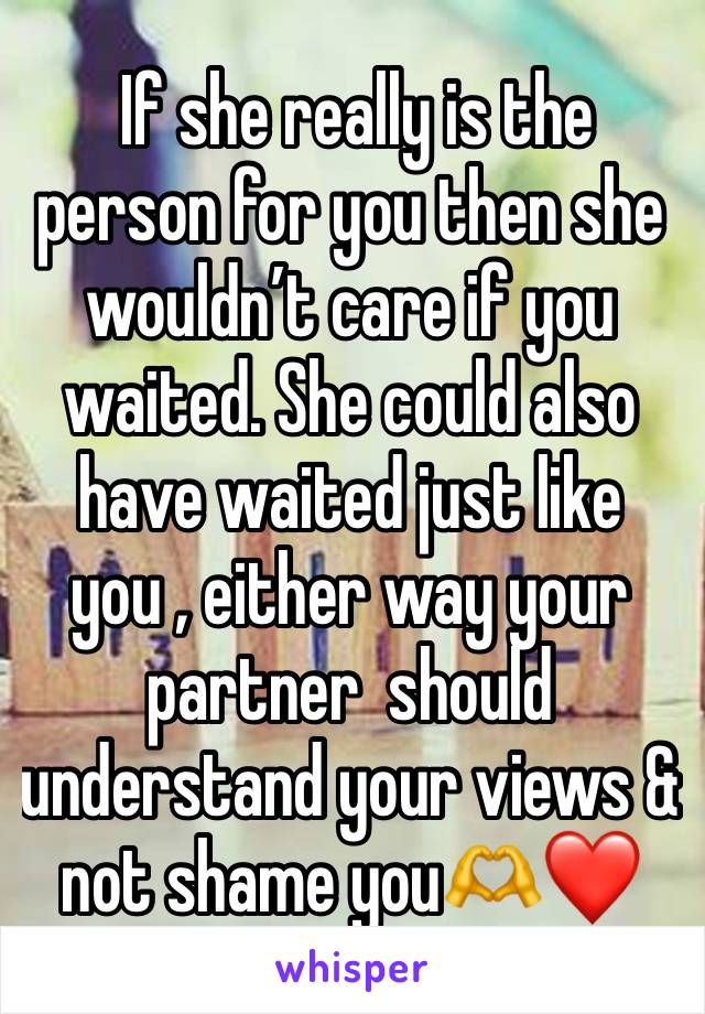  If she really is the person for you then she wouldn’t care if you waited. She could also have waited just like you , either way your partner  should understand your views & not shame you🫶❤️