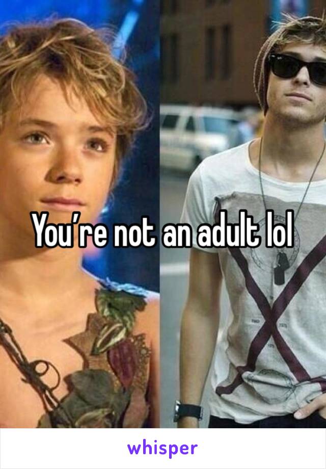 You’re not an adult lol