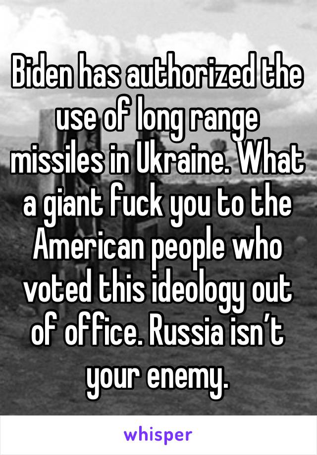 Biden has authorized the use of long range missiles in Ukraine. What a giant fuck you to the American people who voted this ideology out of office. Russia isn’t your enemy.