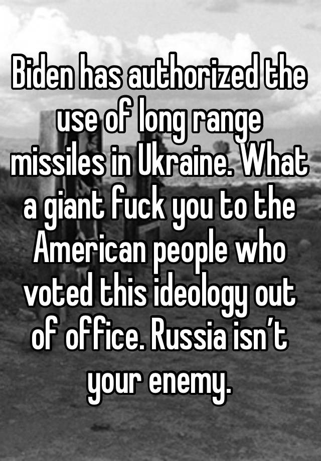 Biden has authorized the use of long range missiles in Ukraine. What a giant fuck you to the American people who voted this ideology out of office. Russia isn’t your enemy.