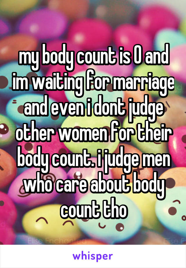 my body count is 0 and im waiting for marriage and even i dont judge other women for their body count. i judge men who care about body count tho